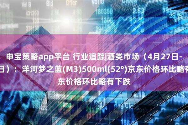 申宝策略app平台 行业追踪|酒类市场（4月27日-5月3日）：洋河梦之蓝(M3)500ml(52°)京东价格环比略有下跌