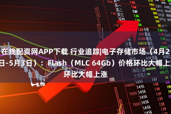 在线配资网APP下载 行业追踪|电子存储市场（4月27日-5月3日）：Flash（MLC 64Gb）价格环比大幅上涨