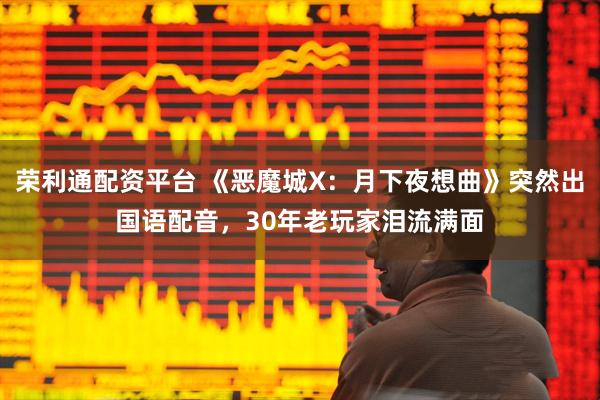 荣利通配资平台 《恶魔城X：月下夜想曲》突然出国语配音，30年老玩家泪流满面