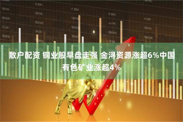 散户配资 铜业股早盘走强 金浔资源涨超6%中国有色矿业涨超4%