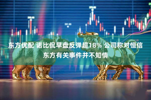 东方优配 诺比侃早盘反弹超18% 公司称对恒信东方有关事件并不知情