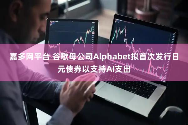 嘉多网平台 谷歌母公司Alphabet拟首次发行日元债券以支持AI支出