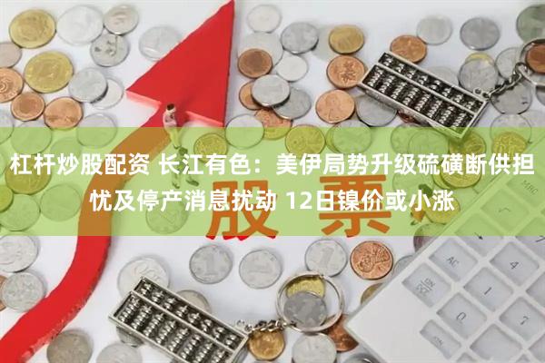 杠杆炒股配资 长江有色：美伊局势升级硫磺断供担忧及停产消息扰动 12日镍价或小涨